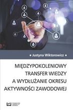 Okładka - Międzypokoleniowy transfer wiedzy a wydłużanie okresu aktywności zawodowej - Justyna Wiktorowicz