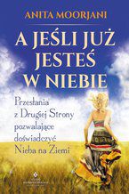 Okładka - A jeśli już jesteś w Niebie? Przesłania z Drugiej Strony pozwalające doświadczyć Nieba na Ziemi - Anita Moorjani