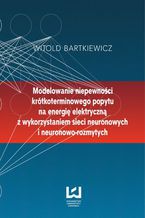 Okładka - Modelowanie niepewności krótkoterminowego popytu na energię elektryczną z wykorzystaniem sieci neuronowych i neuronowo-rozmytych - Witold Bartkiewicz