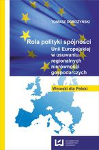 Okładka - Rola polityki spójności Unii Europejskiej w usuwaniu regionalnych nierówności gospodarczych. Wnioski dla Polski - Tomasz Dorożyński