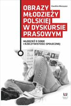 Okładka - Obrazy młodzieży polskiej w dyskursie prasowym. Młodzież o sobie i rzeczywistości społecznej - Karolina Messyasz