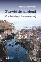 Okładka - Zbawić się na ziemi. O soteriologii immanentnej - Andrzej Sepkowski