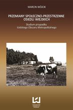 Okładka - Przemiany społeczno-przestrzenne osiedli wiejskich. Studium przypadku Łódzkiego Obszaru Metropolitalnego - Marcin Wójcik