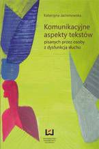 Okładka - Komunikacyjne aspekty tekstów pisanych przez osoby z dysfunkcją słuchu - Katarzyna Jachimowska