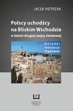 Okładka - Polscy uchodźcy na Bliskim Wschodzie w latach II wojny światowej. Ośrodki, instytucje, organizacje - Jacek Pietrzak