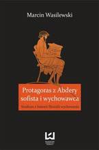 Okładka - Protagoras z Abdery - sofista i wychowawca. Studium z historii filozofii wychowania - Marcin Wasilewski