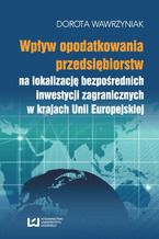 Okładka - Wpływ opodatkowania przedsiębiorstw na lokalizację bezpośrednich inwestycji zagranicznych w krajach Unii Europejskiej - Dorota Wawrzyniak
