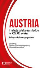 Okadka ksiki Austria i relacje polsko-austriackie w XX i XXI wieku. Polityka - kultura - gospodarka