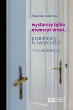 Okładka - wystarczy tylko otworzyć drzwi... Przedmioty w twórczości Tadeusza Kantora - Dominika Łarionow