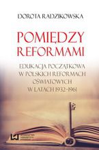 Pomiędzy reformami. Edukacja początkowa w polskich reformach oświatowych w latach 1932-1961