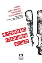 Okładka - Wyzwoleni i zagubieni w sieci. Sztuka i wychowanie w kulturze konwergencji - Mirosława Zalewska-Pawlak, Piotr Soszyński