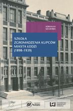 Okładka - Szkoła Zgromadzenia Kupców miasta Łodzi (1898-1939) - Adrianna Szczerba