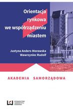 Okładka - Orientacja rynkowa we współrządzeniu miastem - Justyna Anders-Morawska, Wawrzyniec Rudolf