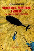 Okładka - Wojownicy, żołnierze i śmierć nie zawsze pełna chwały - Piotr Korczyński