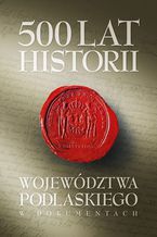 Okadka ksiki 500 lat wojewdztwa podlaskiego. Historia w dokumentach
