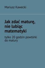 Okładka - Jak zdać maturę, nie lubiąc matematyki - Mariusz Kawecki