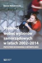 Okładka - Studenci wobec wyborów samorządowych w latach 2002-2014. Przyczynek do demokracji obywatelskiej - Danuta Walczak-Duraj