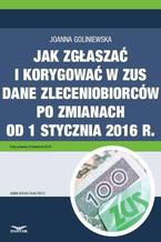 Okładka - Jak zgłaszać i korygować w ZUS dane zleceniobiorców po zmianach od 1 stycznia 2016 r - Joanna Goliniewska