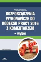 Okładka - Rozporządzenia wykonawcze do Kodeksu pracy 2016 z komentarzem - wybór - Renata Majewska, Bożena Lenart, Aldona Salamon, Sebastian Kryczka, Małgorzata Podgórska, Dorota Brzeszczak-Zagrodzka