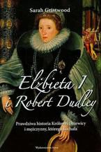 Elbieta I i Robert Dudley. Prawdziwa historia Krlowej Dziewicy i mczyzny, ktrego kochaa