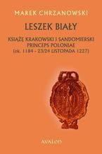 Leszek Biay. Ksi krakowski i sandomierski Princeps Poloniae (ok. 1184-23/24 listopada 1227