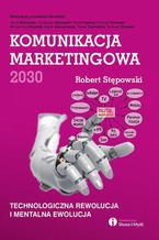 Okładka - Komunikacja marketingowa 2030. Technologiczna rewolucja i mentalna ewolucja - Robert Stępowski