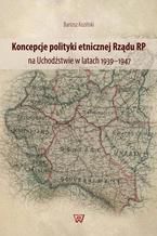 Okładka - Koncepcje polityki etnicznej Rządu RP na Uchodźstwie w latach 1939-1947 - Bartosz Koziński