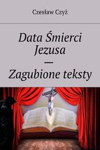 Okładka - Data Śmierci Jezusa -- Zagubione teksty - Czesław Czyż