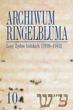 Okładka - Archiwum Ringelbluma. Konspiracyjne Archiwum Getta Warszawy, tom 10, Losy Żydów łódzkich (1939-1942) - Monika Polit