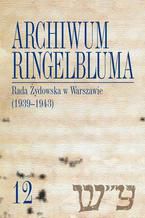 Okładka - Archiwum Ringelbluma. Konspiracyjne Archiwum Getta Warszawy, tom 12, Rada Żydowska w Warszawie (1939-1943) - Marta Janczewska