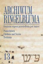 Okładka - Archiwum Ringelbluma. Konspiracyjne Archiwum Getta Warszawy, tom 13, Ostatnim etapem przesiedlenia jest śmierć. Pomiechówek, Chełmno nad Nerem, Treblinka - Barbara Engelking, Ewa Wiatr, Alina Skibińska