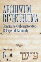 Okładka - Archiwum Ringelbluma. Konspiracyjne Archiwum Getta Warszawy, tom 6, Generalne Gubernatorstwo. Relacje i dokumenty - Aleksandra Bańkowska