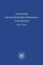 Okładka - Jak socjologowie opowiadali o socjologii - Jarosław Kilias