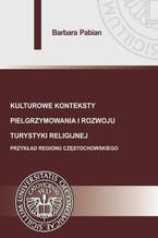 Okładka - Kulturowe konteksty pielgrzymowania i rozwoju turystyki religijnej. Przykład regionu częstochowskiego - Barbara Pabian