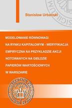 Okładka - Modelowanie równowagi na rynku kapitałowym - weryfikacja empiryczna na przykładzie akcji notowanych na Giełdzie Papierów Wartościowych w Warszawie - Stanisław Urbański