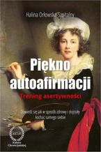 Okładka - Piękno autoafirmacji. Trening asertywności.Dowiedz się, jak w sposób zdrowy i dojrzały kochać samego siebie - Halina Orłowska-Szpitalny