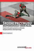 Okładka - Środki przymusu bezpośredniego i broń palna. Użycie lub wykorzystanie w ochronie bezpieczeństwa wewnętrznego - Marcin Jurgilewicz