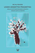 Okładka - Logika-Gramatyka-Pragmatyka. Ewolucja Wittgensteinowskiej koncepcji związku języka ze światem - Michał Piekarski