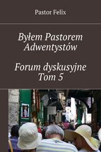 Okładka - Byłem Pastorem Adwentystów - Forum dyskusyjne  - Tom 5 - Pastor Felix