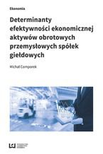 Okładka - Determinanty efektywności ekonomicznej aktywów obrotowych przemysłowych spółek giełdowych - Michał Comporek