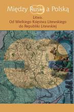 Okładka - Między Rusią a Polską Litwa - Jerzy Grzybowski, Joanna Kozłowska