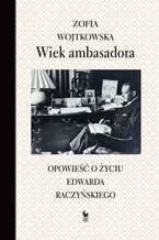 Okładka - Wiek ambasadora. Opowieść o życiu Edwarda Raczyńskiego - Zofia Wojtkowska