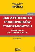 Okładka - Jak zatrudniać pracowników tymczasowych po zmianach od 1 czerwca 2017 r - Monika Frączek