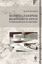 Okładka - ROZWÓJ CZASOPISM REGIONALISTYCZNYCH W WIELKOPOLSCE PO 1989 ROKU - Ryszard Kowalczyk