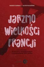 Okładka - Jarzmo wielkości Francji. Francuscy intelektualiści o wyzwaniach XXI wieku - Marcin Darmas, Agaton Koziński