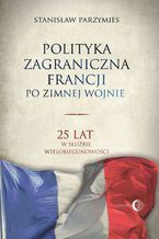 Okładka - Polityka zagraniczna Francji po zimnej wojnie. 25 lat w służbie wielobiegunowości - Stanisław Parzymies