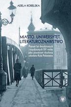 Okładka - Miasto. Uniwersytet. Literaturoznawstwo. Poznań lat dwudzistych i trzydziestych XX wieku jako przestrzeń - Adela Kobelska