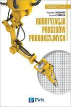 Okładka - Robotyzacja procesów produkcyjnych - Jarosław Panasiuk, Wojciech Kaczmarek