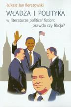 Okładka - Władza i polityka w literaturze political fiction: prawda czy fikcja? - Łukasz Jan Berezowski