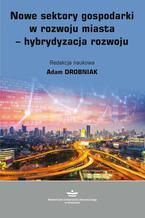 Okładka - Nowe sektory gospodarki w rozwoju miasta - hybrydyzacja rozwoju - Adam Drobniak